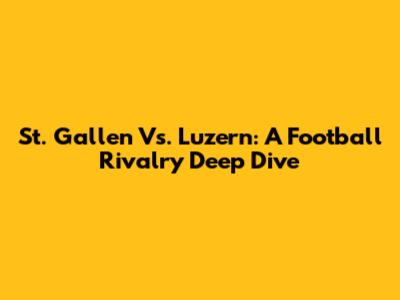 St. Gallen Vs. Luzern: A Football Rivalry Deep Dive