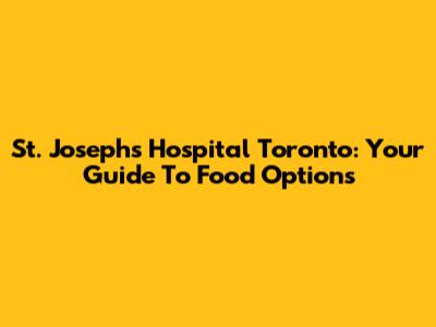 St. Joseph's Hospital Toronto: Your Guide To Food Options