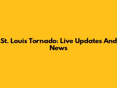 St. Louis Tornado: Live Updates And News