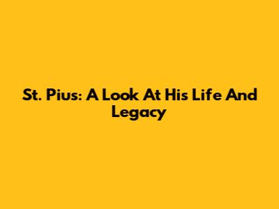 St. Pius: A Look At His Life And Legacy