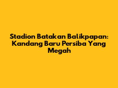 Stadion Batakan Balikpapan: Kandang Baru Persiba Yang Megah
