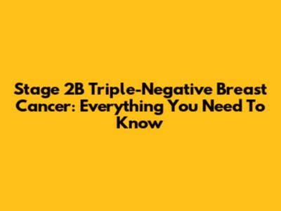 Stage 2B Triple-Negative Breast Cancer: Everything You Need To Know