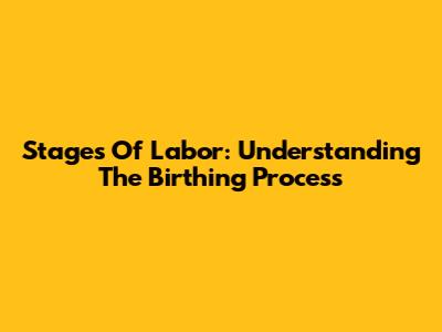 Stages Of Labor: Understanding The Birthing Process