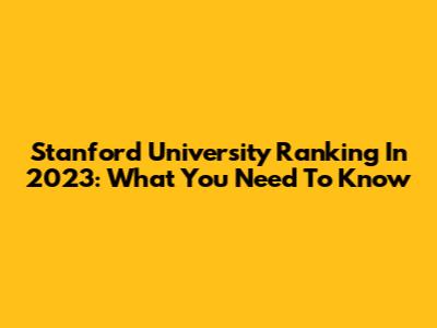 Stanford University Ranking In 2023: What You Need To Know