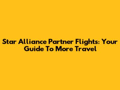 Star Alliance Partner Flights: Your Guide To More Travel