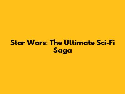 Star Wars: The Ultimate Sci-Fi Saga