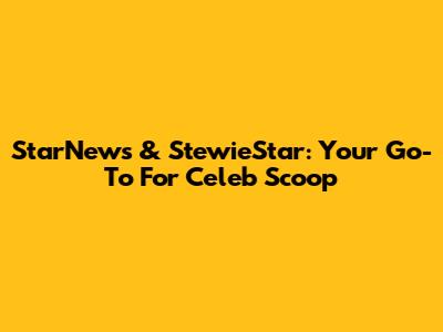 StarNews & StewieStar: Your Go-To For Celeb Scoop
