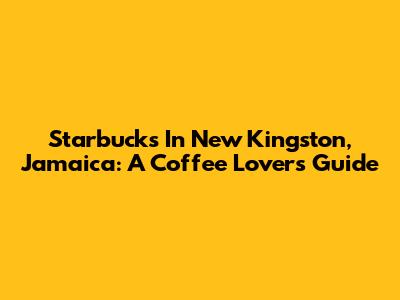 Starbucks In New Kingston, Jamaica: A Coffee Lover's Guide