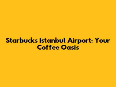 Starbucks Istanbul Airport: Your Coffee Oasis