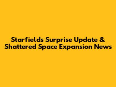 Starfield's Surprise Update & Shattered Space Expansion News