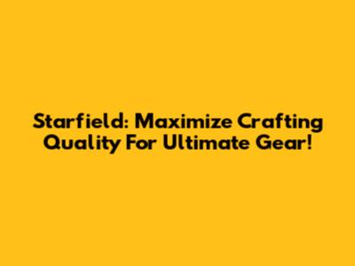 Starfield: Maximize Crafting Quality For Ultimate Gear!