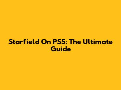 Starfield On PS5: The Ultimate Guide