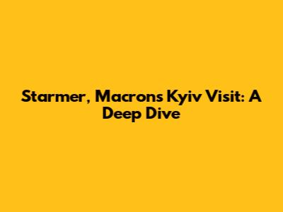 Starmer, Macron's Kyiv Visit: A Deep Dive