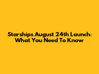 Starship's August 24th Launch: What You Need To Know