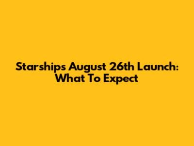 Starship's August 26th Launch: What To Expect