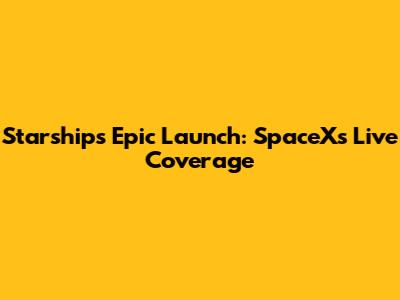 Starship's Epic Launch: SpaceX's Live Coverage