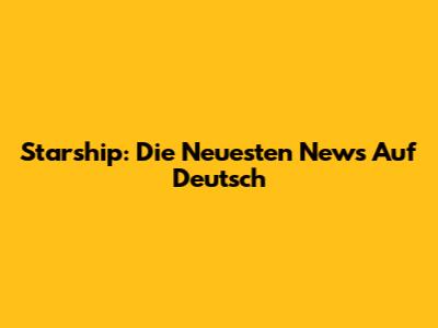 Starship: Die Neuesten News Auf Deutsch