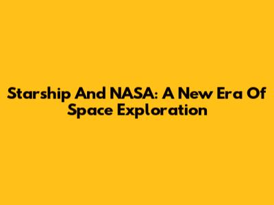 Starship And NASA: A New Era Of Space Exploration
