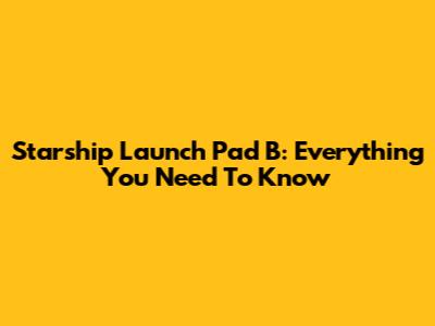 Starship Launch Pad B: Everything You Need To Know