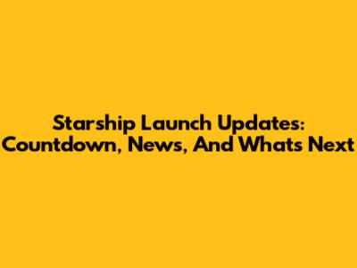 Starship Launch Updates: Countdown, News, And What's Next