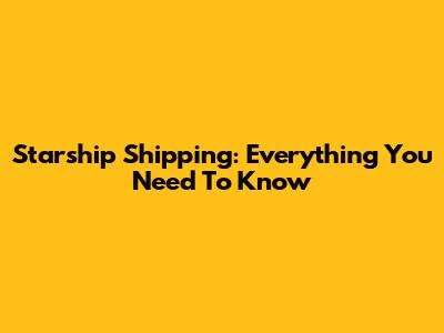 Starship Shipping: Everything You Need To Know