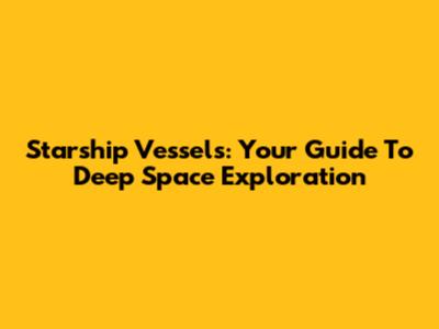 Starship Vessels: Your Guide To Deep Space Exploration