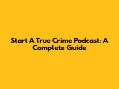 Start A True Crime Podcast: A Complete Guide