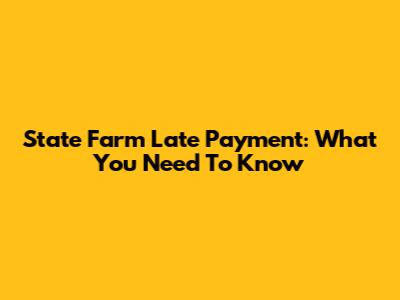 State Farm Late Payment: What You Need To Know