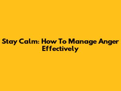 Stay Calm: How To Manage Anger Effectively