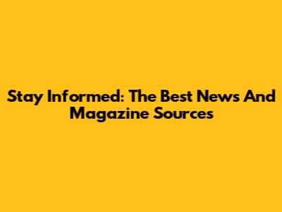 Stay Informed: The Best News And Magazine Sources