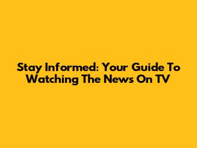 Stay Informed: Your Guide To Watching The News On TV