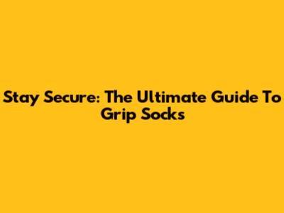 Stay Secure: The Ultimate Guide To Grip Socks