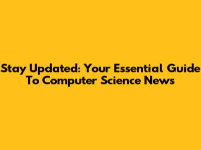 Stay Updated: Your Essential Guide To Computer Science News
