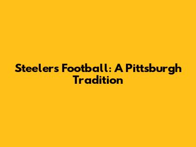 Steelers Football: A Pittsburgh Tradition