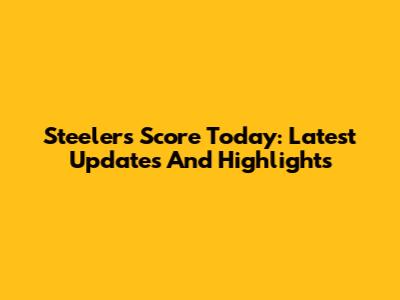 Steelers Score Today: Latest Updates And Highlights