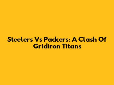 Steelers Vs Packers: A Clash Of Gridiron Titans