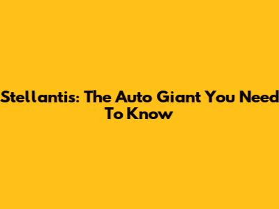 Stellantis: The Auto Giant You Need To Know