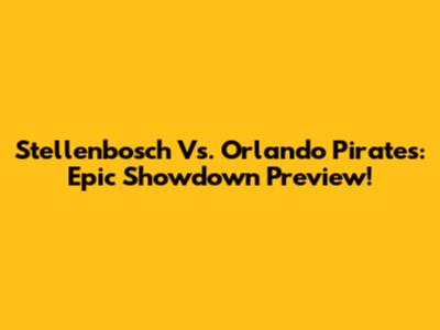 Stellenbosch Vs. Orlando Pirates: Epic Showdown Preview!