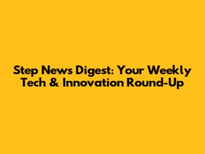 Step News Digest: Your Weekly Tech & Innovation Round-Up