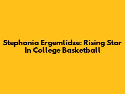 Stephania Ergemlidze: Rising Star In College Basketball