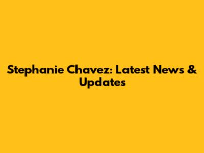 Stephanie Chavez: Latest News & Updates
