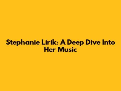 Stephanie Lirik: A Deep Dive Into Her Music
