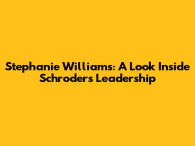 Stephanie Williams: A Look Inside Schroders' Leadership