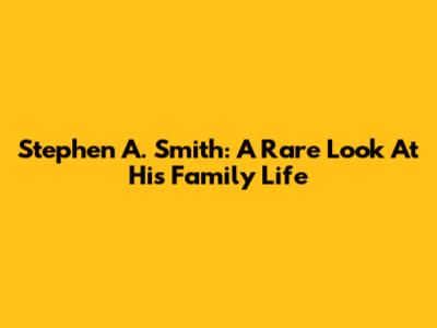 Stephen A. Smith: A Rare Look At His Family Life