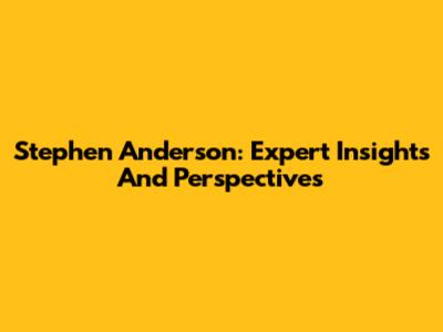 Stephen Anderson: Expert Insights And Perspectives