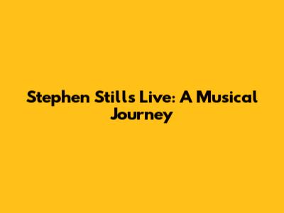 Stephen Stills Live: A Musical Journey