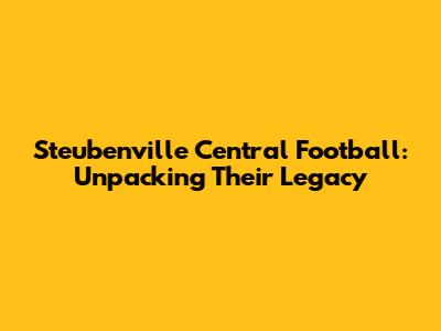 Steubenville Central Football: Unpacking Their Legacy