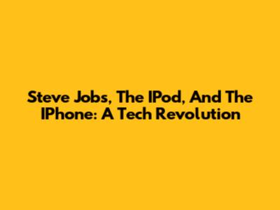 Steve Jobs, The IPod, And The IPhone: A Tech Revolution