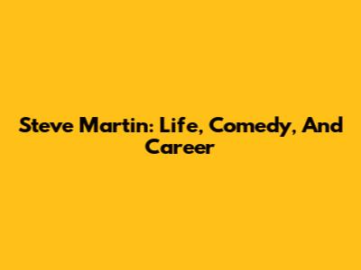 Steve Martin: Life, Comedy, And Career