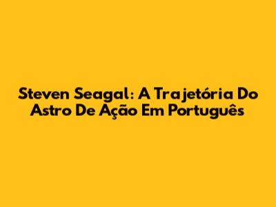 Steven Seagal: A Trajetória Do Astro De Ação Em Português
